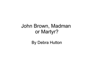 John Brown, Madman  or Martyr? By Debra Hutton 