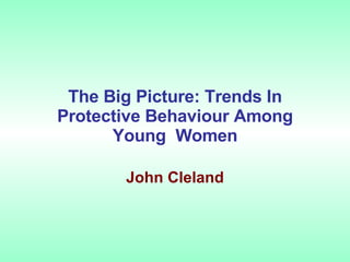 The Big Picture: Trends In Protective Behaviour Among Young  Women John Cleland 