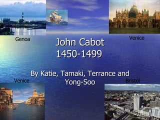 John Cabot 1450-1499 By Katie, Tamaki, Terrance and Yong-Soo Venice Genoa Venice Bristol 