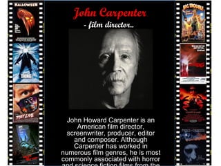 John Carpenter
- film director..
John Howard Carpenter is an
American film director,
screenwriter, producer, editor
and composer. Although
Carpenter has worked in
numerous film genres, he is most
commonly associated with horror
 