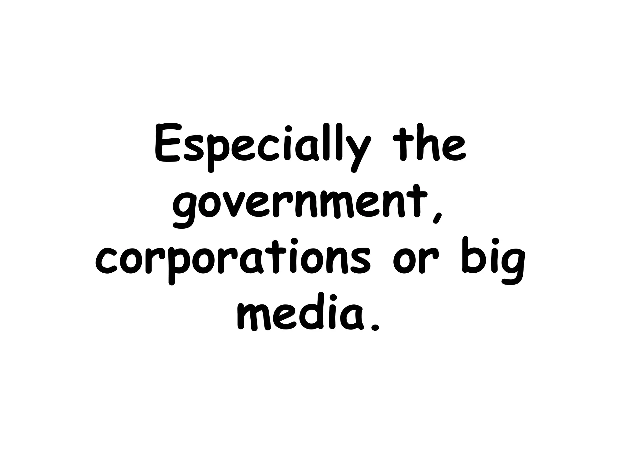 Especially the government, corporations or big media.