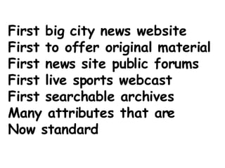 First big city news website First to offer original material First news site public forums First live sports webcast First searchable archives Many attributes that are Now standard