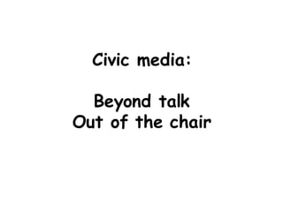 Civic media: Beyond talk Out of the chair