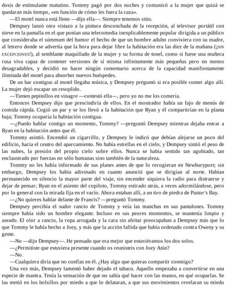 dosis de estimulante matutino. Tommy pagó por dos noches y comunicó a la mujer que quizá se
quedaran más tiempo, «en función de cómo les fuera la caza».
—El motel nunca está lleno —dijo ella—. Siempre tenemos sitio.
Dempsey lanzó otro vistazo a la pintura desconchada de la recepción, al televisor portátil con
nieve en la pantalla en el que ponían una telecomedia inexplicablemente popular dirigida a un público
que consideraba el súmmum del humor el hecho de que un hombre adulto conviviera con su madre,
al letrero donde se advertía que la hora para dejar libre la habitación era las diez de la mañana (¡SIN
EXCEPCIONES!), al semblante maquillado de la mujer y su forma de tonel, como si fuese una muñeca
rusa viva capaz de contener versiones de sí misma infinitamente más pequeñas pero no menos
desagradables, y decidió no hacer ningún comentario acerca de la capacidad manifiestamente
ilimitada del motel para absorber nuevos huéspedes.
De un bar contiguo al motel llegaba música, y Dempsey preguntó si era posible comer algo allí.
La mujer dejó escapar un resoplido.
—Tienen pepinillos en vinagre —contestó ella—, pero yo no me los comería.
Entonces Dempsey dijo que prescindiría de ellos. En el mostrador había un fajo de menús de
comida rápida. Cogió un par y se los llevó a la habitación que Ryan y él compartirían en la planta
baja; Tommy ocuparía la habitación contigua.
—¿Puedo hablar contigo un momento, Tommy? —preguntó Dempsey mientras dejaba entrar a
Ryan en la habitación antes que él.
Tommy asintió. Encendió un cigarrillo, y Dempsey le indicó que debían alejarse un poco del
edificio, hacia el centro del aparcamiento. No había estrellas en el cielo, y Dempsey sintió el peso de
las nubes, la presión del propio cielo sobre ellos. Nunca se había sentido tan agobiado, tan
enclaustrado por fuerzas no sólo humanas sino también de la naturaleza.
Tommy no les había informado de sus planes antes de que lo recogieran en Newburyport; sin
embargo, Dempsey los había adivinado en cuanto anunció que se dirigían al norte. Habían
permanecido en silencio la mayor parte del viaje, sin encender siquiera la radio para distraerse y
dejar de pensar; Ryan en el asiento del copiloto, Tommy estirado atrás, a veces adormilándose, pero
por lo general con la mirada fija en el vacío. Ahora estaban allí, a un tiro de piedra de Pastor's Bay.
—¿No quieres hablar delante de Francis? —preguntó Tommy.
Dempsey percibía el sudor rancio de Tommy y veía las manchas en sus pantalones. Tommy
siempre había sido un hombre elegante. Incluso en sus peores momentos, se mantenía limpio y
aseado. El olor a rancio, la ropa arrugada y la cara sin afeitar preocupaban a Dempsey más que lo
que Tommy le había hecho a Joey, y más que la acción fallida que había ordenado contra Oweny y su
gente.
—No —dijo Dempsey—. He pensado que era mejor que estuviéramos los dos solos.
—¿Permitiste que estuviera presente cuando os reunisteis con Joey Atún?
—No.
—Cualquiera diría que no confías en él. ¿Hay algo que quieras compartir conmigo?
Una vez más, Dempsey lamentó haber dejado el tabaco. Aquello empezaba a convertirse en una
especie de mantra. Tenía la sensación de que no sabía qué hacer con las manos, en qué ocuparlas. Se
las metió en los bolsillos por miedo a que lo delataran, a que sus movimientos revelaran su miedo
 