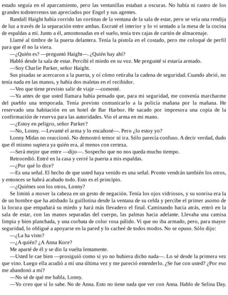 estado seguía en el aparcamiento, pero las ventanillas estaban a oscuras. No había ni rastro de los
grandes todoterrenos tan apreciados por Engel y sus agentes.
Randall Haight había corrido las cortinas de la ventana de la sala de estar, pero se veía una rendija
de luz a través de la separación entre ambas. Escruté el interior y lo vi sentado a la mesa de la cocina
de espaldas a mí. Junto a él, amontonadas en el suelo, tenía tres cajas de cartón de almacenaje.
Llamé al timbre de la puerta delantera. Tenía la pistola en el costado, pero me coloqué de perfil
para que él no la viera.
—¿Quién es? —preguntó Haight—. ¿Quién hay ahí?
Habló desde la sala de estar. Percibí el miedo en su voz. Me pregunté si estaría armado.
—Soy Charlie Parker, señor Haight.
Sus pisadas se acercaron a la puerta, y oí cómo retiraba la cadena de seguridad. Cuando abrió, no
tenía nada en las manos, y había dos maletas en el recibidor.
—Veo que tiene previsto salir de viaje —comenté.
—Ya antes de que usted llamara había pensado que, para mi seguridad, me convenía marcharme
del pueblo una temporada. Tenía previsto comunicarlo a la policía mañana por la mañana. He
reservado una habitación en un hotel de Bar Harbor. He sacado por impresora una copia de la
confirmación de reserva para las autoridades. Vio el arma en mi mano.
—¿Estoy en peligro, señor Parker?
—No, Lonny. —Levanté el arma y lo encañoné—. Pero ¿lo estoy yo?
Lonny Midas no reaccionó. No demostró temor ni ira. Sólo parecía confuso. A decir verdad, dudo
que él mismo supiera ya quién era, al menos con certeza.
—Será mejor que entre —dijo—. Sospecho que no nos queda mucho tiempo.
Retrocedió. Entré en la casa y cerré la puerta a mis espaldas.
—¿Por qué lo dice?
—Es una señal. El hecho de que usted haya venido es una señal. Pronto vendrán también los otros,
y entonces se habrá acabado todo. Esto es el principio.
—¿Quiénes son los otros, Lonny?
Se limitó a mover la cabeza en un gesto de negación. Tenía los ojos vidriosos, y su sonrisa era la
de un hombre que ha atisbado la guillotina desde la ventana de su celda y percibe el primer asomo de
la locura que empañará su miedo y hará más llevadero el final. Caminando hacia atrás, entró en la
sala de estar, con las manos separadas del cuerpo, las palmas hacia adelante. Llevaba una camisa
limpia y bien planchada, y una corbata de color rosa pálido. Vi que no iba armado, pero, para mayor
seguridad, lo obligué a apoyarse en la pared y lo cacheé de todos modos. No se opuso. Sólo dijo:
—¿La ha visto?
—¿A quién? ¿A Anna Kore?
Me aparté de él y se dio la vuelta lentamente.
—Usted le cae bien —prosiguió como si yo no hubiera dicho nada—. Lo sé desde la primera vez
que vino. Luego ella acudió a mí una última vez y me pareció entenderlo. ¿Se fue con usted? ¿Por eso
me abandonó a mí?
—No sé de qué me habla, Lonny.
—Yo creo que sí lo sabe. No de Anna. Esto no tiene nada que ver con Anna. Hablo de Selina Day.
 