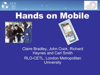 Hands on Mobile   Claire Bradley, John Cook, Richard Haynes and Carl Smith RLO-CETL, London Metropolitan University 