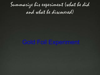 Summarize his experiment (what he did
and what he discovered)

Gold Foil Experiment

 