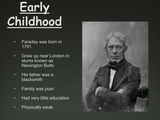 Early
Childhood


Faraday was born in
1791



Grew up near London in
slums known as
Newington Butts



His father was a
blacksmith



Family was poor



Had very little education



Physically weak

 