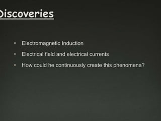 Discoveries


Electromagnetic Induction



Electrical field and electrical currents



How could he continuously create this phenomena?

 