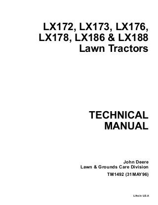 TECHNICAL
MANUAL
Litho in U.S.A
John Deere
Lawn & Grounds Care Division
LX172, LX173, LX176,
LX178, LX186 & LX188
Lawn Tractors
TM1492 (31MAY96)
 
