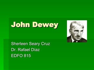 John Dewey Sherleen Seary Cruz Dr. Rafael D íaz EDFO 815 