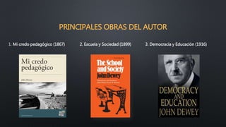 PRINCIPALES OBRAS DEL AUTOR
1. Mi credo pedagógico (1867) 2. Escuela y Sociedad (1899) 3. Democracia y Educación (1916)
 
