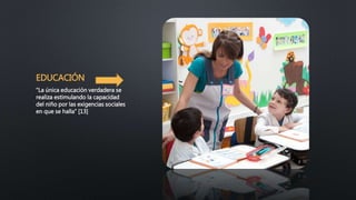 EDUCACIÓN
“La única educación verdadera se
realiza estimulando la capacidad
del niño por las exigencias sociales
en que se halla” [13]
 
