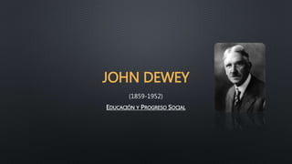 JOHN DEWEY
(1859-1952)
EDUCACIÓN Y PROGRESO SOCIAL
 
