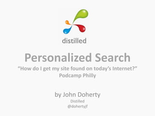 Personalized Search “How do I get my site found on today’s Internet?” Podcamp Philly by John Doherty Distilled @dohertyjf 