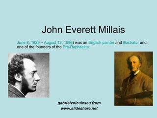 John Everett Millais gabrielvoiculescu from www.slideshare.net June 8 ,  1829  –  August 13 ,  1896 ) was an  English   painter  and  illustrator  and one of the founders of the  Pre-Raphaelite   