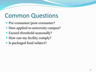Common Questions
 Pre-consumer/post-consumer?
 How applied to university campus?
 Exceed threshold seasonally?
 How can my facility comply?
 Is packaged food subject?
24
 