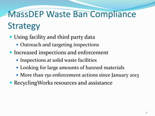 MassDEP Waste Ban Compliance
Strategy
 Using facility and third party data
 Outreach and targeting inspections
 Increased inspections and enforcement
 Inspections at solid waste facilities
 Looking for large amounts of banned materials
 More than 150 enforcement actions since January 2013
 RecyclingWorks resources and assistance
5
 