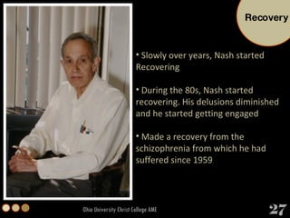 Ohio University Christ College AME Slowly over years, Nash started Recovering During the 80s, Nash started recovering. His delusions diminished and he started getting engaged  Made a recovery from the schizophrenia from which he had suffered since 1959 Recovery 27 