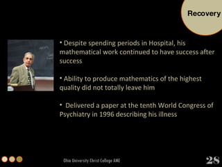 Ohio University Christ College AME Despite spending periods in Hospital, his mathematical work continued to have success after success Ability to produce mathematics of the highest quality did not totally leave him Delivered a paper at the tenth World Congress of Psychiatry in 1996 describing his illness Recovery 28 