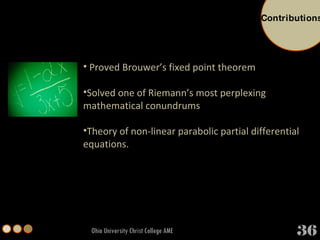 Ohio University Christ College AME Proved Brouwer’s fixed point theorem Solved one of Riemann’s most perplexing mathematical conundrums Theory of non-linear parabolic partial differential equations. Contributions 36 
