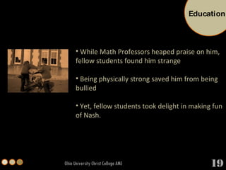 Ohio University Christ College AME While Math Professors heaped praise on him, fellow students found him strange Being physically strong saved him from being bullied Yet, fellow students took delight in making fun of Nash. Education 19 