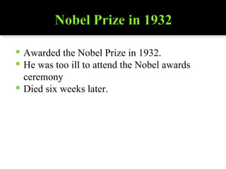 Awarded the Nobel Prize in 1932. He was too ill to attend the Nobel awards ceremony Died six weeks later. 