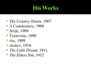 The Country House , 1907  A Commentary , 1908  Strife , 1909  Fraternity , 1909  Joy , 1909 Justice , 1910  The Little Dream , 1911 The Eldest Son , 1912  