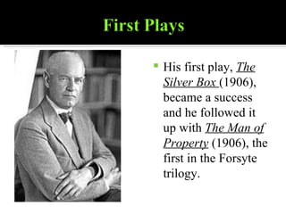 His first play,  The Silver Box   (1906), became a success and he followed it up with  The Man of Property  (1906), the first in the Forsyte trilogy. 