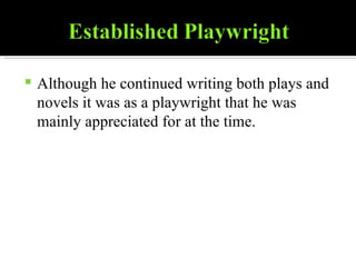 Although he continued writing both plays and novels it was as a playwright that he was mainly appreciated for at the time. 