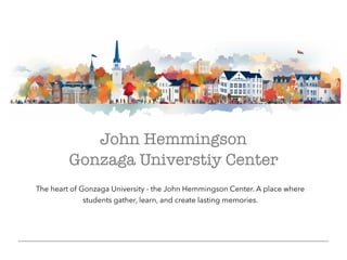 John Hemmingson
Gonzaga Universtiy Center
The heart of Gonzaga University - the John Hemmingson Center. A place where
students gather, learn, and create lasting memories.
 