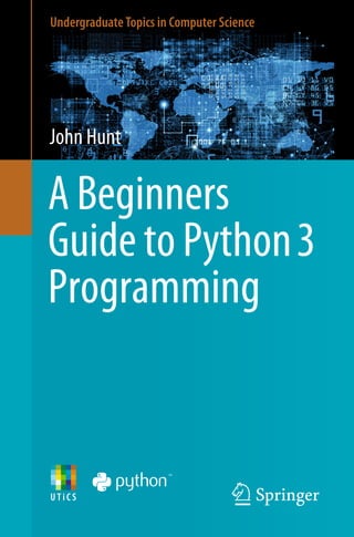 UndergraduateTopics in Computer Science
A Beginners
Guide to Python3
Programming
John Hunt
 