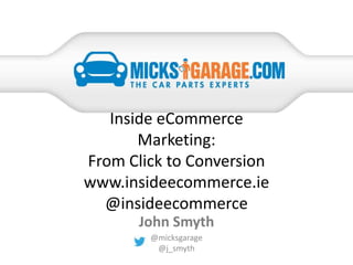 Inside eCommerce
Marketing:
From Click to Conversion
www.insideecommerce.ie
@insideecommerce
@micksgarage
@j_smyth
John Smyth
 