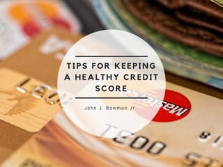 TIPS FOR KEEPING
A HEALTHY CREDIT
SCORE
John J. Bowman Jr.
 