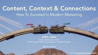 Content, Context & Connections
How To Succeed In Modern Marketing
Alan Stark | https://www.ﬂickr.com/photos/squeaks2569
John Lane
Digital Marketing Leader
Building Agile Marketing Strategies, Teams & Content
@johnvlane
 