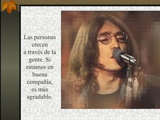 Las personas crecen a través de la gente. Si estamos en buena compañía, es más  agradable. 