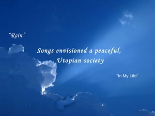 Songs envisioned a peaceful,  Utopian society “ Rain” “ In My Life” 