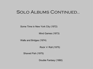Solo Albums Continued.. Some Time in New York City (1972) Mind Games (1973) Walls and Bridges (1974) Rock ‘n’ Roll (1975) Shaved Fish (1975) Double Fantasy (1980) 