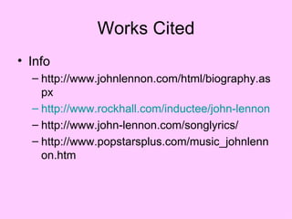 Works Cited Info http://www.johnlennon.com/html/biography.aspx http://www.rockhall.com/inductee/john-lennon http://www.john-lennon.com/songlyrics/ http://www.popstarsplus.com/music_johnlennon.htm 