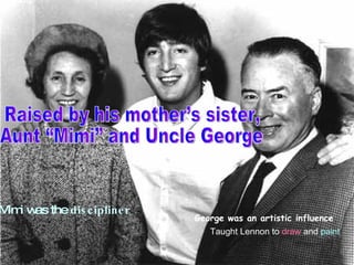 Mimi was the  discipliner George was an artistic influence Taught Lennon to  draw  and  paint Raised by his mother’s sister,  Aunt “Mimi” and Uncle George 