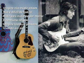 Imagine não existir países Não é difícil de fazê-lo Nada para matar ou por morrer E nenhuma religião Imagine todas as pessoas Vivendo em paz 