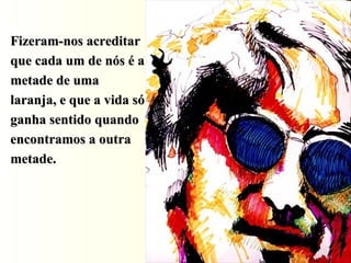 Fizeram-nos acreditar que cada um de nós é a metade de uma laranja, e que a vida só ganha sentido quando encontramos a outra metade.  