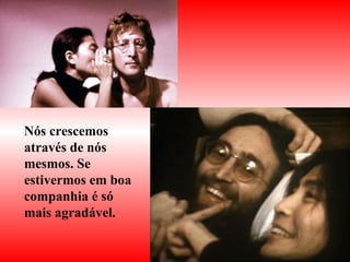 Nós crescemos através de nós mesmos. Se estivermos em boa companhia é só mais agradável. 