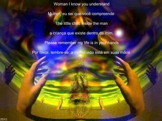 Woman I know you understand Mulher, eu sei que você compreende   The little child inside the man a criança que existe dentro de mim. Please remember my life is in your hands Por favor, lembre-se: a minha vida está em suas mãos   