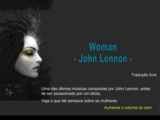 Woman - John Lennon - Uma das últimas músicas compostas por John Lennon, antes de ser assassinado por um idiota. Veja o que ele pensava sobre as mulheres. Tradução livre Aumente o volume do som 