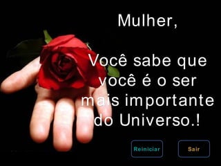 Mulher, Você sabe que você é o ser mais importante do Universo.! Sair Reiniciar 