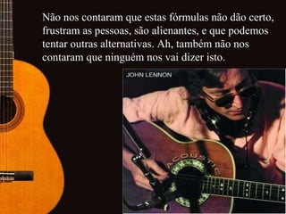 Não nos contaram que estas fórmulas não dão certo, frustram as pessoas, são alienantes, e que podemos tentar outras alternativas. Ah, também não nos contaram que ninguém nos vai dizer isto.   