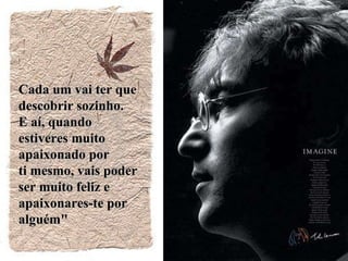 Cada um vai ter que  descobrir sozinho.  E aí, quando estiveres muito apaixonado por  ti mesmo, vais poder  ser muito feliz e apaixonares-te por alguém" 