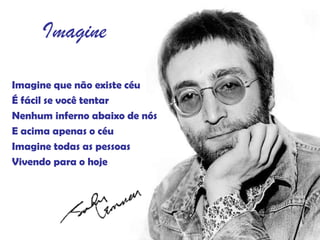 Imagine que não existe céu É fácil se você tentar Nenhum inferno abaixo de nós E acima apenas o céu Imagine todas as pessoas Vivendo para o hoje Imagine 