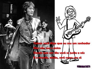 Talvez você diga que eu sou um sonhador Mas não sou o único Desejo que um dia você se junte a nós E o mundo, então, será como um só 